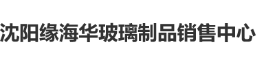 成人免费操插沈阳缘海华玻璃制品销售中心